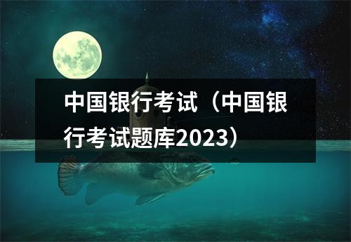 中国银行考试（中国银行考试题库2023）