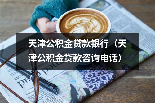 天津公积金贷款银行（天津公积金贷款咨询电话）
