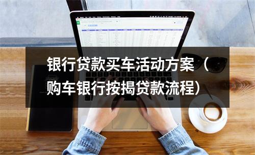 银行贷款买车活动方案（购车银行按揭贷款流程）