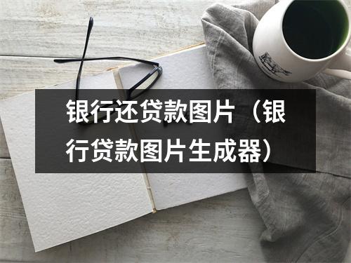 银行还贷款图片（银行贷款图片生成器）