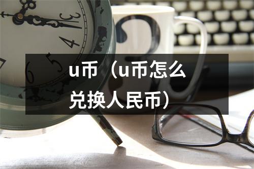 u币（u币怎么兑换人民币）