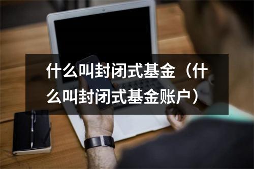 什么叫封闭式基金（什么叫封闭式基金账户）