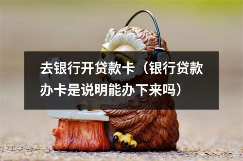 去银行开贷款卡（银行贷款办卡是说明能办下来吗）