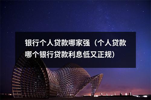 银行个人贷款哪家强（个人贷款哪个银行贷款利息低又正规）