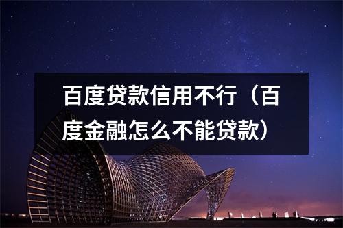 百度贷款信用不行（百度金融怎么不能贷款）