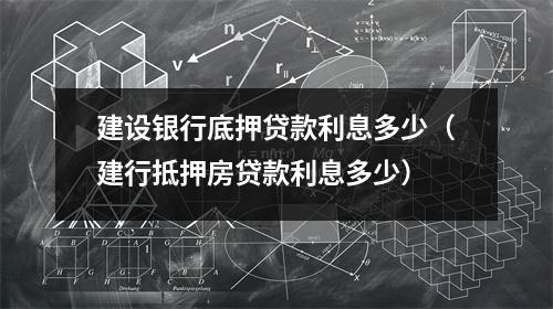 建设银行底押贷款利息多少（建行抵押房贷款利息多少）
