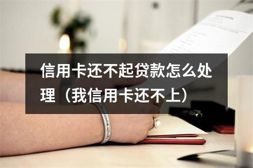 信用卡还不起贷款怎么处理（我信用卡还不上）