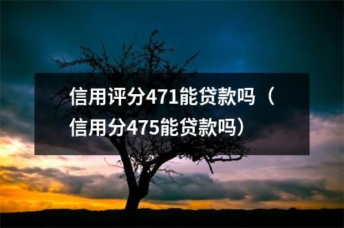 信用评分471能贷款吗（信用分475能贷款吗）