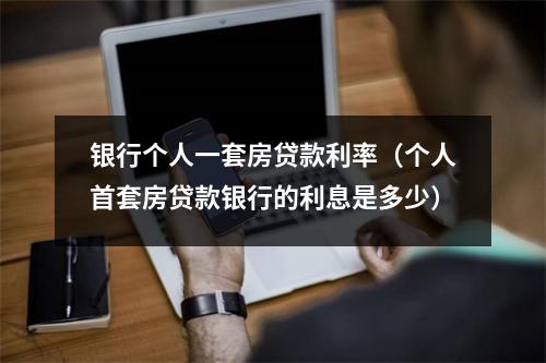 银行个人一套房贷款利率（个人首套房贷款银行的利息是多少）