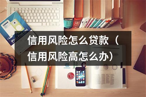 信用风险怎么贷款（信用风险高怎么办）