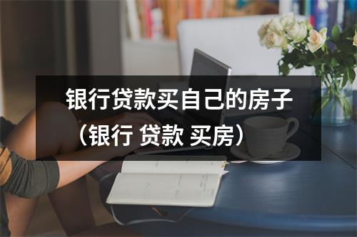 银行贷款买自己的房子（银行 贷款 买房）