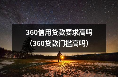360信用贷款要求高吗（360贷款门槛高吗）