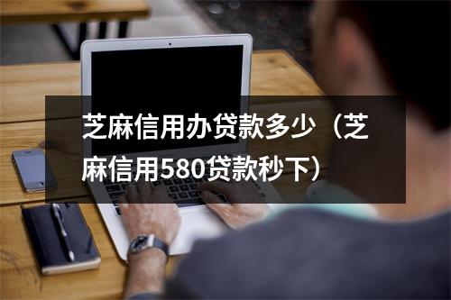 芝麻信用办贷款多少（芝麻信用580贷款秒下）