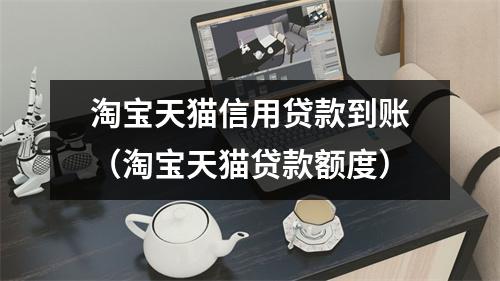 淘宝天猫信用贷款到账(淘宝天猫贷款额度)