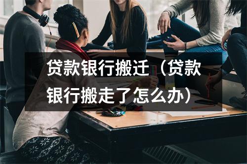 贷款银行搬迁（贷款银行搬走了怎么办）