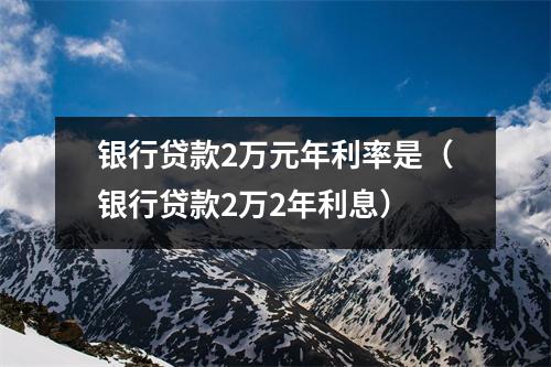 银行贷款2万元年利率是（银行贷款2万2年利息）