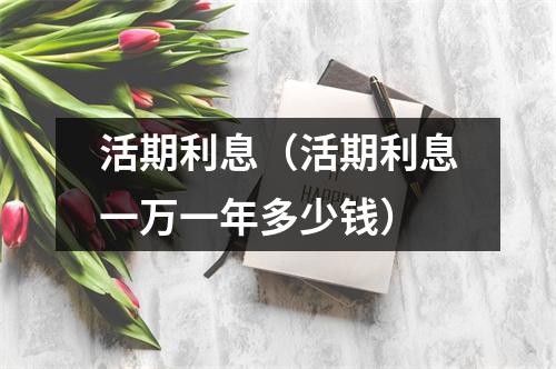 活期利息(活期利息一万一年多少钱)