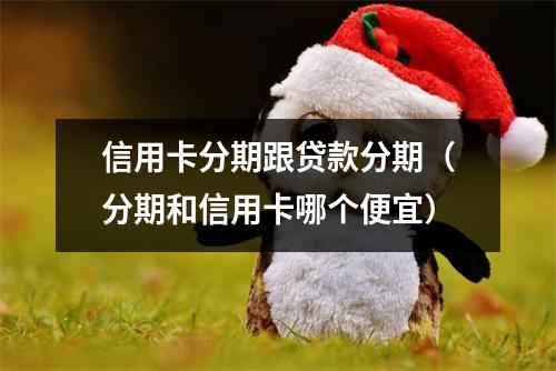 信用卡分期跟贷款分期（分期和信用卡哪个便宜）