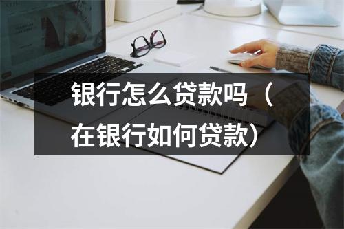 银行怎么贷款吗（在银行如何贷款）
