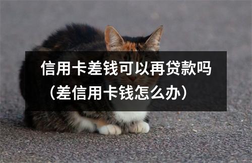 信用卡差钱可以再贷款吗（差信用卡钱怎么办）