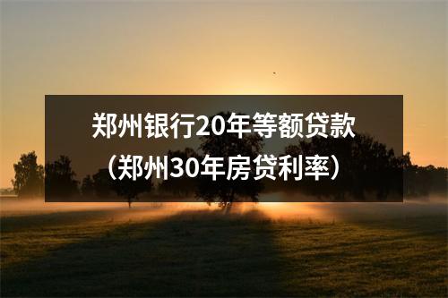 郑州银行20年等额贷款（郑州30年房贷利率）