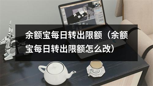 余额宝每日转出限额（余额宝每日转出限额怎么改）