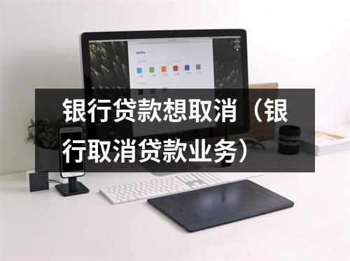 银行贷款想取消（银行取消贷款业务）