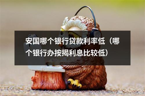安国哪个银行贷款利率低（哪个银行办按揭利息比较低）