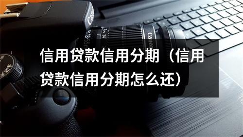 信用贷款信用分期（信用贷款信用分期怎么还）