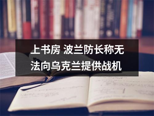 上书房 波兰防长称无法向乌克兰提供战机
