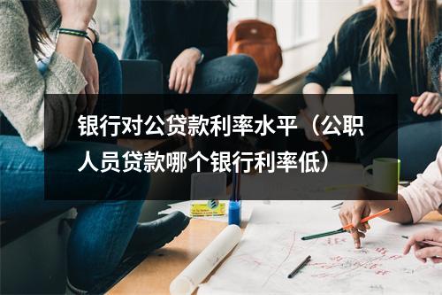 银行对公贷款利率水平（公职人员贷款哪个银行利率低）