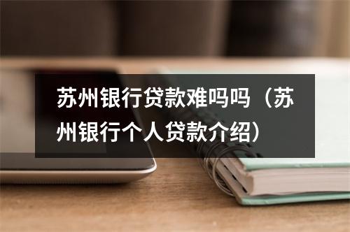 苏州银行贷款难吗吗（苏州银行个人贷款介绍）