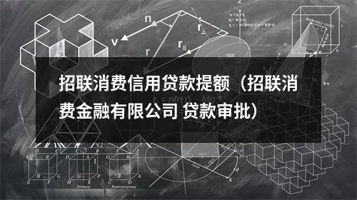 招联消费信用贷款提额（招联消费金融有限公司 贷款审批）