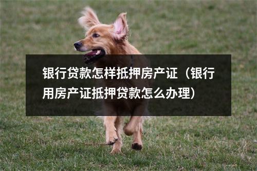 银行贷款怎样抵押房产证（银行用房产证抵押贷款怎么办理）