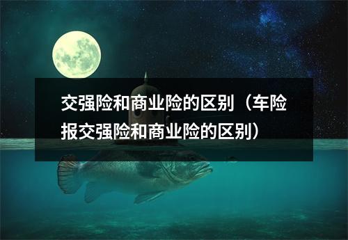 交强险和商业险的区别（车险报交强险和商业险的区别）