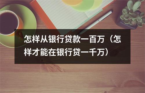 怎样从银行贷款一百万（怎样才能在银行贷一千万）