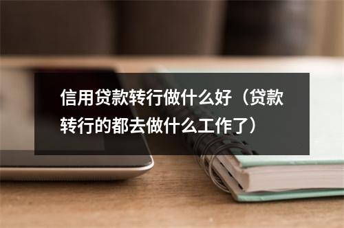 信用贷款转行做什么好(贷款转行的都去做什么工作了)