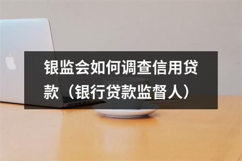 银监会如何调查信用贷款(银行贷款监督人)