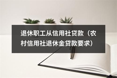 退休职工从信用社贷款(农村信用社退休金贷款要求)