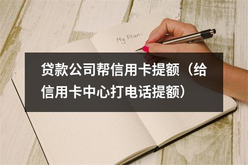 贷款公司帮信用卡提额（给信用卡中心打电话提额）