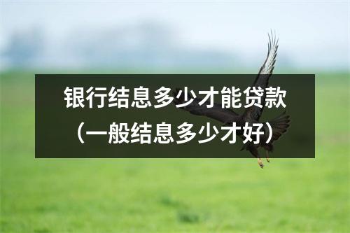 银行结息多少才能贷款（一般结息多少才好）