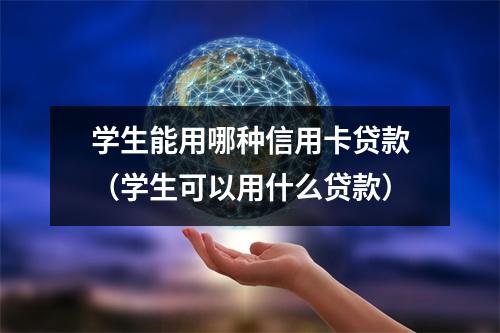 学生能用哪种信用卡贷款（学生可以用什么贷款）