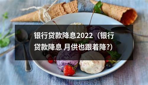 银行贷款降息2022（银行贷款降息 月供也跟着降?）