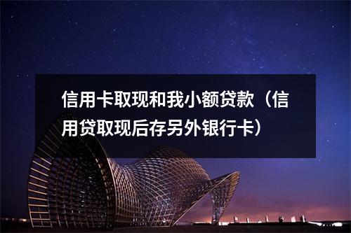 信用卡取现和我小额贷款（信用贷取现后存另外银行卡）