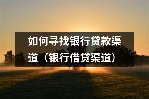 如何寻找银行贷款渠道（银行借贷渠道）