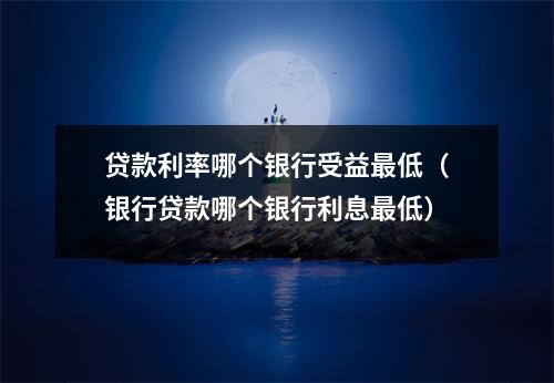 贷款利率哪个银行受益最低（银行贷款哪个银行利息最低）