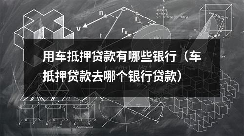 用车抵押贷款有哪些银行（车抵押贷款去哪个银行贷款）