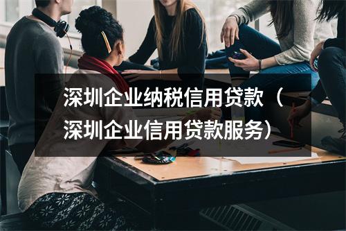 深圳企业纳税信用贷款（深圳企业信用贷款服务）