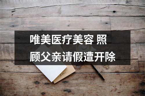 唯美医疗美容 照顾父亲请假遭开除
