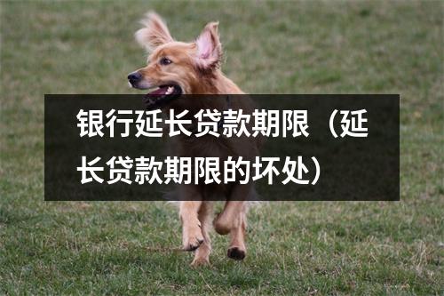 银行延长贷款期限（延长贷款期限的坏处）